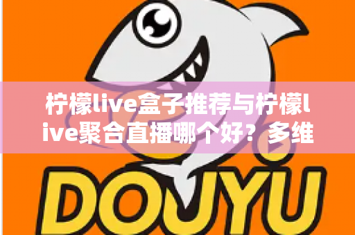 柠檬live盒子推荐与柠檬live聚合直播哪个好?多维度对比评测帮你找到答案 柠檬live盒子推荐与柠檬live聚合直播哪个好?多维度对比评测帮你找到答案