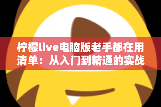 柠檬live电脑版老手都在用清单：从入门到精通的实战秘籍大公开