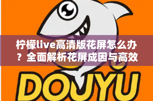 柠檬live高清版花屏怎么办？全面解析花屏成因与高效解决方法实用指南