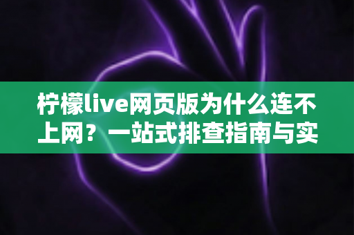 柠檬live网页版为什么连不上网?一站式排查指南与实用解决方案 柠檬live网页版为什么连不上网?一站式排查指南与实用解决方案