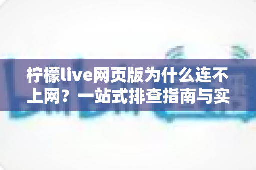 柠檬live网页版为什么连不上网?一站式排查指南与实用解决方案 柠檬live网页版为什么连不上网?一站式排查指南与实用解决方案
