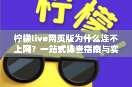 柠檬live网页版为什么连不上网？一站式排查指南与实用解决方案