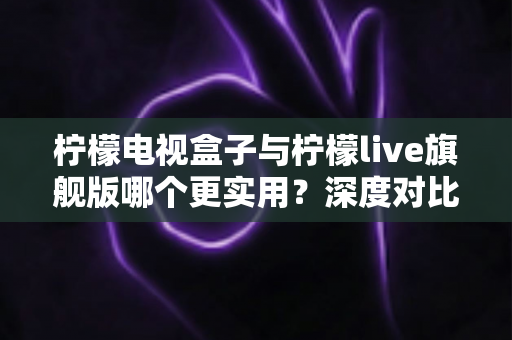 柠檬电视盒子与柠檬live旗舰版哪个更实用?深度对比帮你选对不花冤枉钱 柠檬电视盒子与柠檬live旗舰版哪个更实用?深度对比帮你选对不花冤枉钱