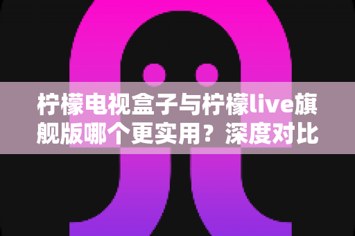 柠檬电视盒子与柠檬live旗舰版哪个更实用?深度对比帮你选对不花冤枉钱 柠檬电视盒子与柠檬live旗舰版哪个更实用?深度对比帮你选对不花冤枉钱