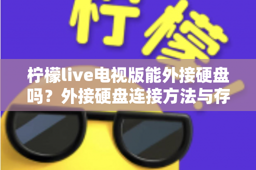 柠檬live电视版能外接硬盘吗？外接硬盘连接方法与存储扩展全攻略