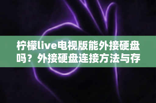 柠檬live电视版能外接硬盘吗？外接硬盘连接方法与存储扩展全攻略
