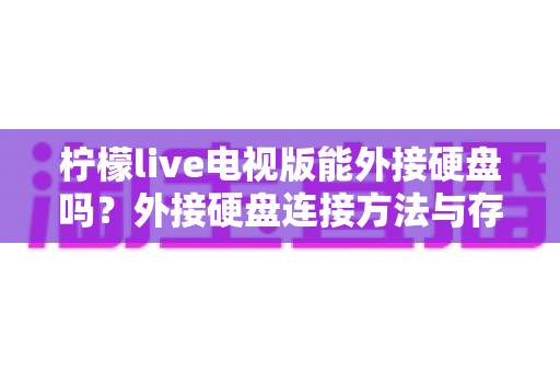 柠檬live电视版能外接硬盘吗？外接硬盘连接方法与存储扩展全攻略
