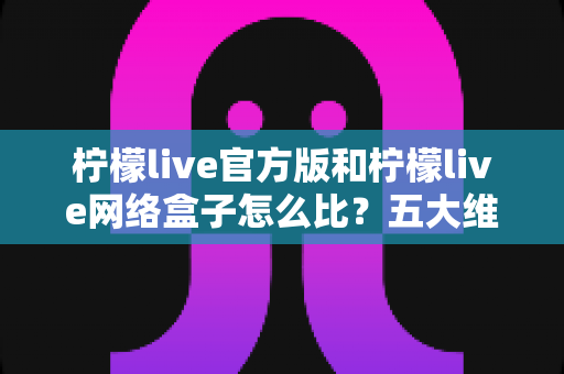 柠檬live官方版和柠檬live网络盒子怎么比?五大维度全面解析,帮你选对不花冤枉钱 柠檬live官方版和柠檬live网络盒子怎么比?五大维度全面解析,帮你选对不花冤枉钱