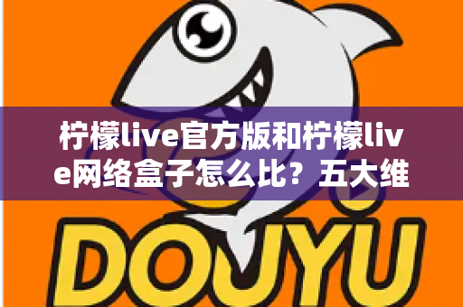 柠檬live官方版和柠檬live网络盒子怎么比？五大维度全面解析，帮你选对不花冤枉钱
