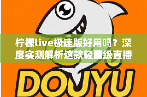 柠檬live极速版好用吗？深度实测解析这款轻量级直播应用的真实体验与优缺点