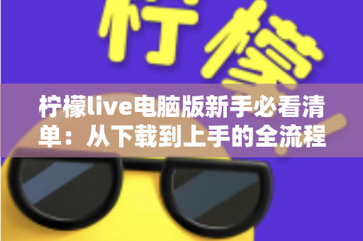 柠檬live电脑版新手必看清单:从下载到上手的全流程指南,助你快速玩转直播间 柠檬live电脑版新手必看清单:从下载到上手的全流程指南,助你快速玩转直播间