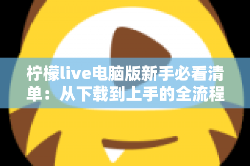 柠檬live电脑版新手必看清单：从下载到上手的全流程指南，助你快速玩转直播间