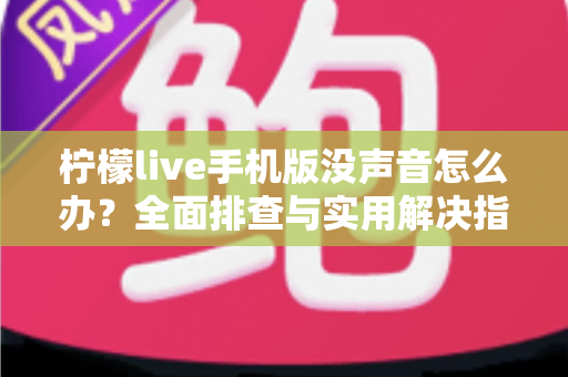柠檬live手机版没声音怎么办?全面排查与实用解决指南 柠檬live手机版没声音怎么办?全面排查与实用解决指南