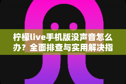 柠檬live手机版没声音怎么办？全面排查与实用解决指南