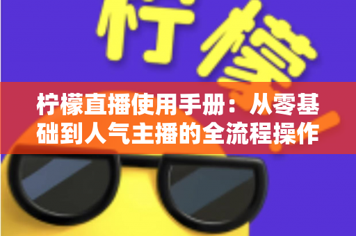 柠檬直播使用手册:从零基础到人气主播的全流程操作指南 柠檬直播使用手册:从零基础到人气主播的全流程操作指南