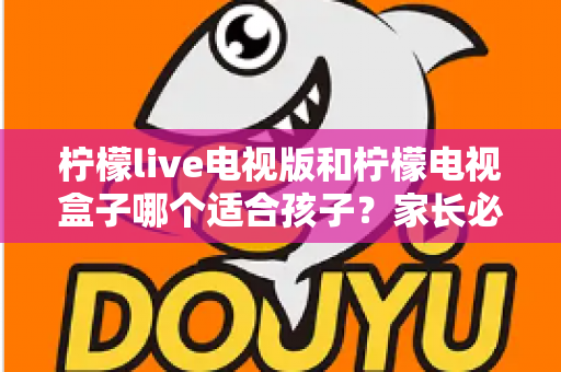 柠檬live电视版和柠檬电视盒子哪个适合孩子？家长必看的全面对比与选购指南