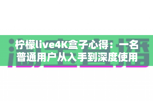 柠檬live4K盒子心得：一名普通用户从入手到深度使用的真实体验分享