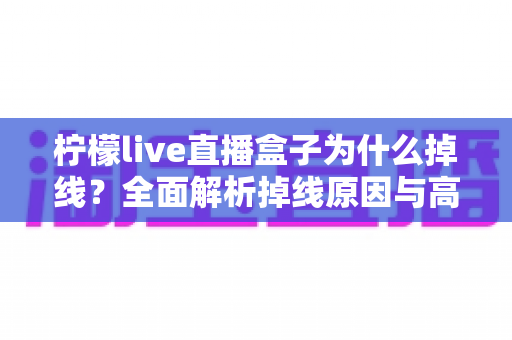 柠檬live直播盒子为什么掉线？全面解析掉线原因与高效解决方案