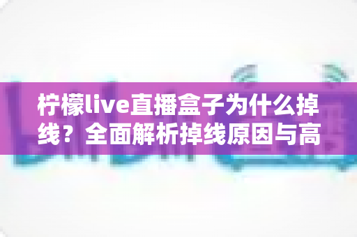 柠檬live直播盒子为什么掉线？全面解析掉线原因与高效解决方案