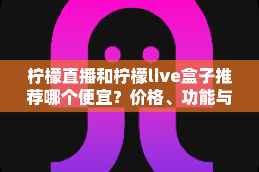 柠檬直播和柠檬live盒子推荐哪个便宜?价格、功能与使用体验全方位对比指南 柠檬直播和柠檬live盒子推荐哪个便宜?价格、功能与使用体验全方位对比指南