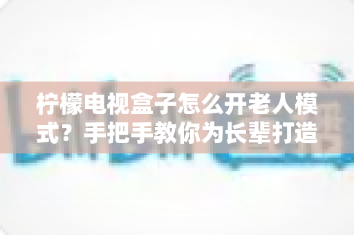 柠檬电视盒子怎么开老人模式?手把手教你为长辈打造简单易用的观影体验 柠檬电视盒子怎么开老人模式?手把手教你为长辈打造简单易用的观影体验