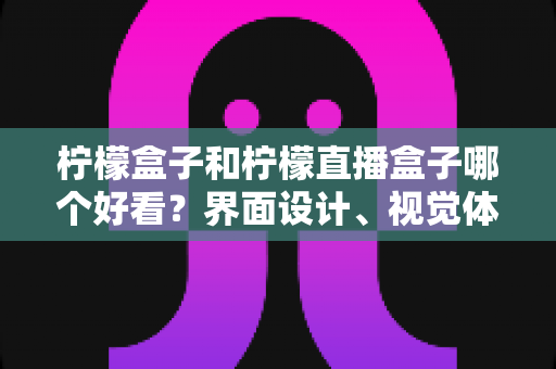 柠檬盒子和柠檬直播盒子哪个好看？界面设计、视觉体验与选购指南全解析