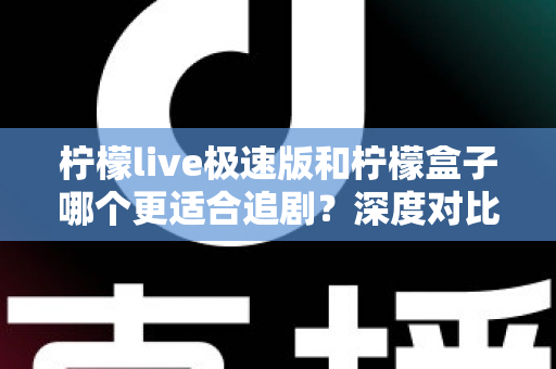 柠檬live极速版和柠檬盒子哪个更适合追剧？深度对比评测帮你选对追剧神器