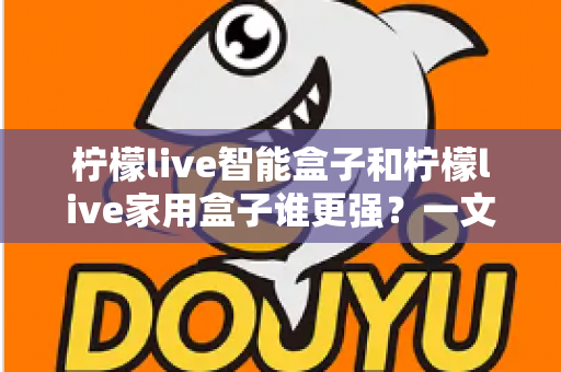 柠檬live智能盒子和柠檬live家用盒子谁更强？一文看懂两款电视盒子的真实差距与选购指南