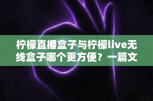 柠檬直播盒子与柠檬live无线盒子哪个更方便?一篇文章帮你彻底搞懂选购难题 柠檬直播盒子与柠檬live无线盒子哪个更方便?一篇文章帮你彻底搞懂选购难题