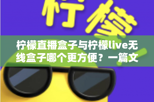 柠檬直播盒子与柠檬live无线盒子哪个更方便？一篇文章帮你彻底搞懂选购难题