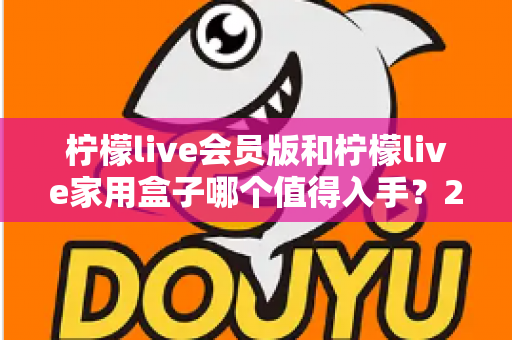 柠檬live会员版和柠檬live家用盒子哪个值得入手？2024年最全选购对比指南，看完不踩坑！