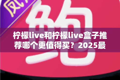 柠檬live和柠檬live盒子推荐哪个更值得买？2025最新选购指南帮你一次搞懂