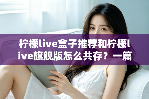 柠檬live盒子推荐和柠檬live旗舰版怎么共存?一篇讲透选机与双开的实用指南 柠檬live盒子推荐和柠檬live旗舰版怎么共存?一篇讲透选机与双开的实用指南