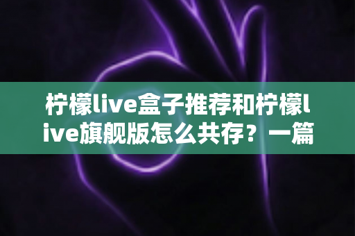 柠檬live盒子推荐和柠檬live旗舰版怎么共存?一篇讲透选机与双开的实用指南 柠檬live盒子推荐和柠檬live旗舰版怎么共存?一篇讲透选机与双开的实用指南