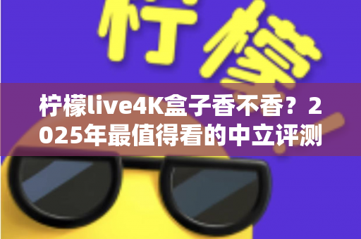 柠檬live4K盒子香不香?2025年最值得看的中立评测与选购指南 柠檬live4K盒子香不香?2025年最值得看的中立评测与选购指南