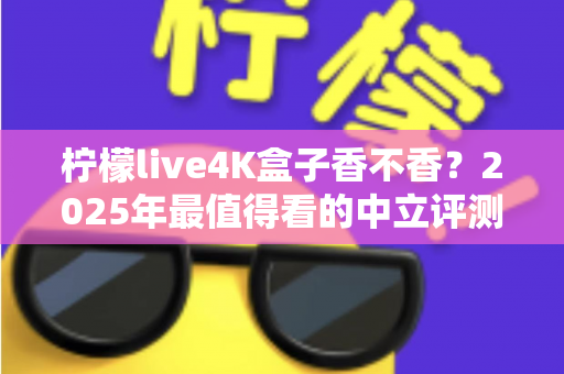 柠檬live4K盒子香不香?2025年最值得看的中立评测与选购指南 柠檬live4K盒子香不香?2025年最值得看的中立评测与选购指南
