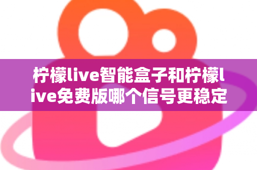柠檬live智能盒子和柠檬live免费版哪个信号更稳定?全面解析与选购指南助你告别卡顿 柠檬live智能盒子和柠檬live免费版哪个信号更稳定?全面解析与选购指南助你告别卡顿