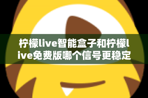柠檬live智能盒子和柠檬live免费版哪个信号更稳定?全面解析与选购指南助你告别卡顿 柠檬live智能盒子和柠檬live免费版哪个信号更稳定?全面解析与选购指南助你告别卡顿