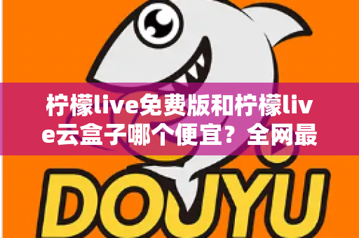 柠檬live免费版和柠檬live云盒子哪个便宜?全网最新价格对比与省钱选购指南 柠檬live免费版和柠檬live云盒子哪个便宜?全网最新价格对比与省钱选购指南