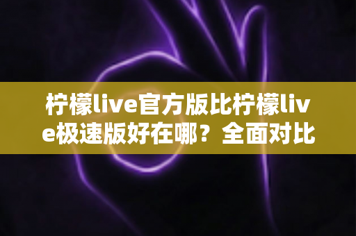 柠檬live官方版比柠檬live极速版好在哪?全面对比解析助你选对版本 柠檬live官方版比柠檬live极速版好在哪?全面对比解析助你选对版本