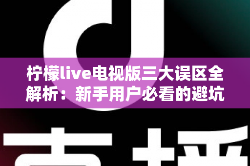柠檬live电视版三大误区全解析:新手用户必看的避坑指南与正确使用思路 柠檬live电视版三大误区全解析:新手用户必看的避坑指南与正确使用思路