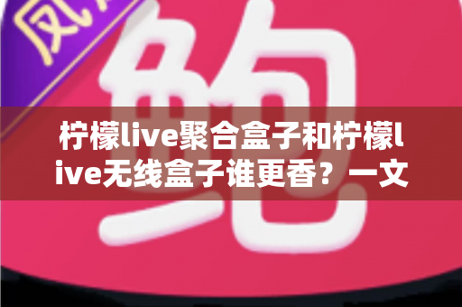 柠檬live聚合盒子和柠檬live无线盒子谁更香？一文看懂差异，选对不踩坑