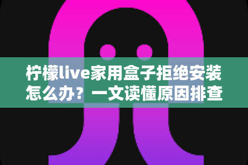 柠檬live家用盒子拒绝安装怎么办？一文读懂原因排查与完整解决方案