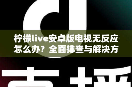 柠檬live安卓版电视无反应怎么办?全面排查与解决方法指南 柠檬live安卓版电视无反应怎么办?全面排查与解决方法指南