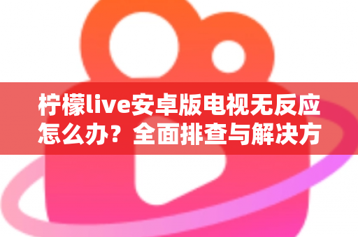 柠檬live安卓版电视无反应怎么办?全面排查与解决方法指南 柠檬live安卓版电视无反应怎么办?全面排查与解决方法指南