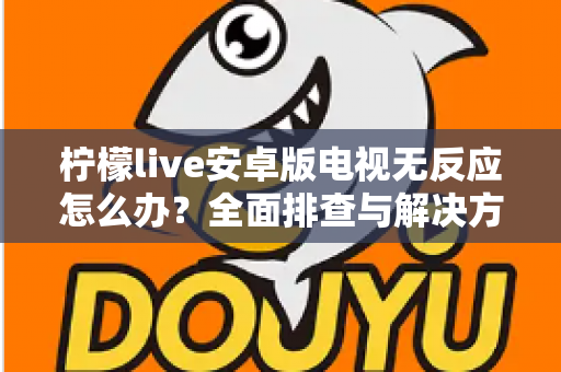 柠檬live安卓版电视无反应怎么办？全面排查与解决方法指南