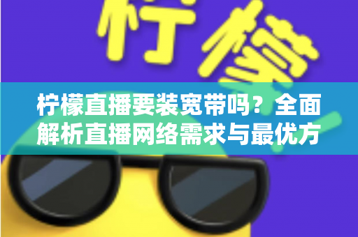 柠檬直播要装宽带吗?全面解析直播网络需求与最优方案选择指南 柠檬直播要装宽带吗?全面解析直播网络需求与最优方案选择指南