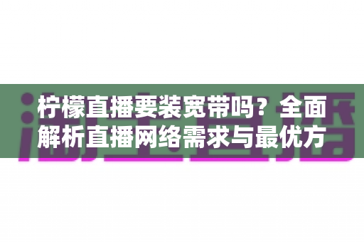 柠檬直播要装宽带吗?全面解析直播网络需求与最优方案选择指南 柠檬直播要装宽带吗?全面解析直播网络需求与最优方案选择指南