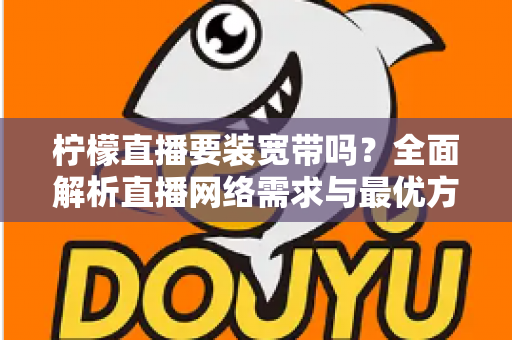 柠檬直播要装宽带吗？全面解析直播网络需求与最优方案选择指南