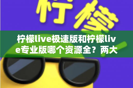 柠檬live极速版和柠檬live专业版哪个资源全？两大版本深度对比解析，帮你快速锁定最适合自己的选择